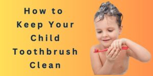 How to Keep Your Child's Toothbrush Clean